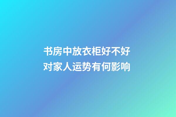 书房中放衣柜好不好 对家人运势有何影响